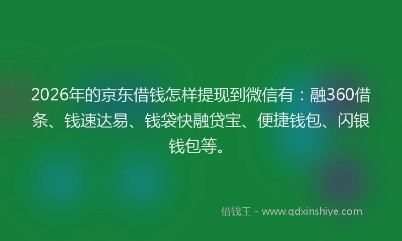 2026年的京东借钱怎样提现到微信有:融360借条、钱速达易、钱袋快融贷宝、便捷钱包、闪银钱包等。