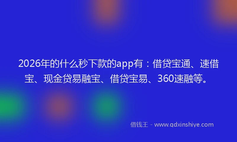 2026年的什么秒下款的app有：借贷宝通、速借宝、现金贷易融宝、借贷宝易、360速融等。
