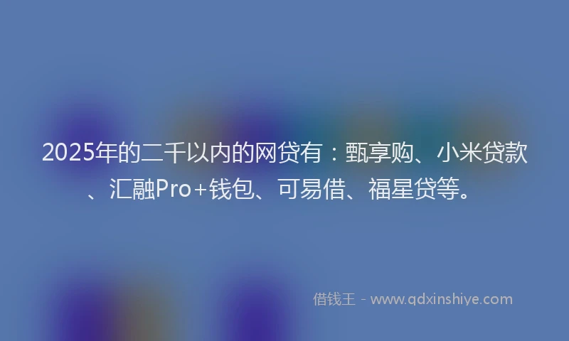 2025年的二千以内的网贷有：甄享购、小米贷款、汇融Pro+钱包、可易借、福星贷等。