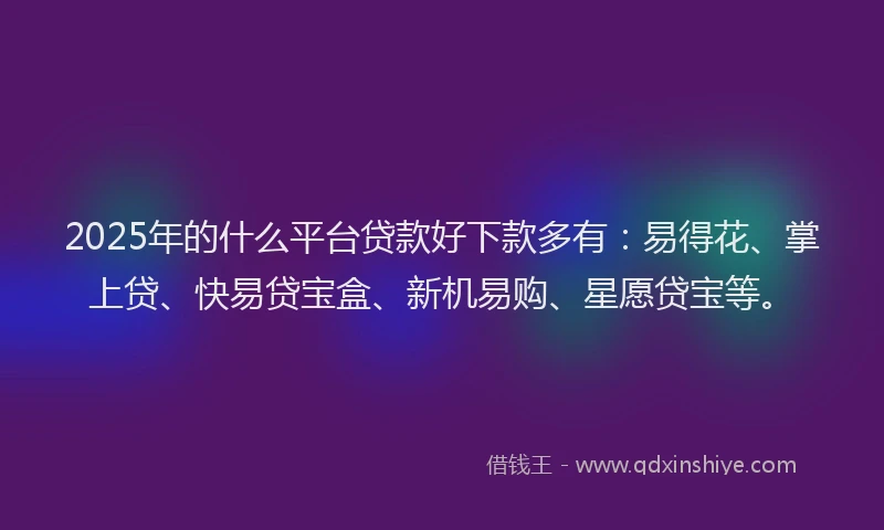 2025年的什么平台贷款好下款多有：易得花、掌上贷、快易贷宝盒、新机易购、星愿贷宝等。