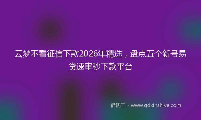 云梦不看征信下款2026年精选，盘点五个新号易贷速审秒下款平台