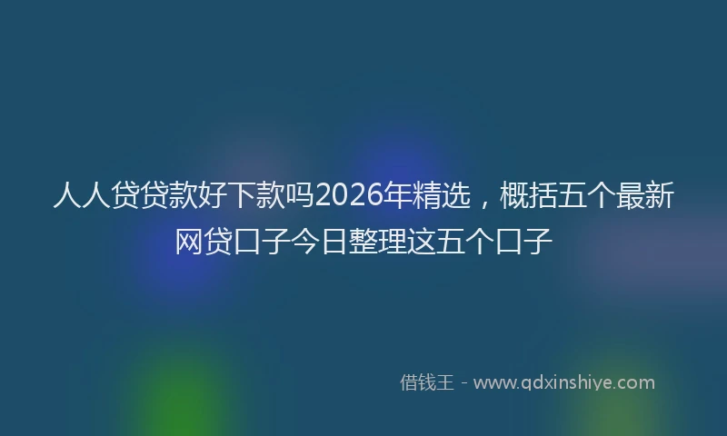人人贷贷款好下款吗2026年精选,概括五个最新网贷口子今日整理这五个口子