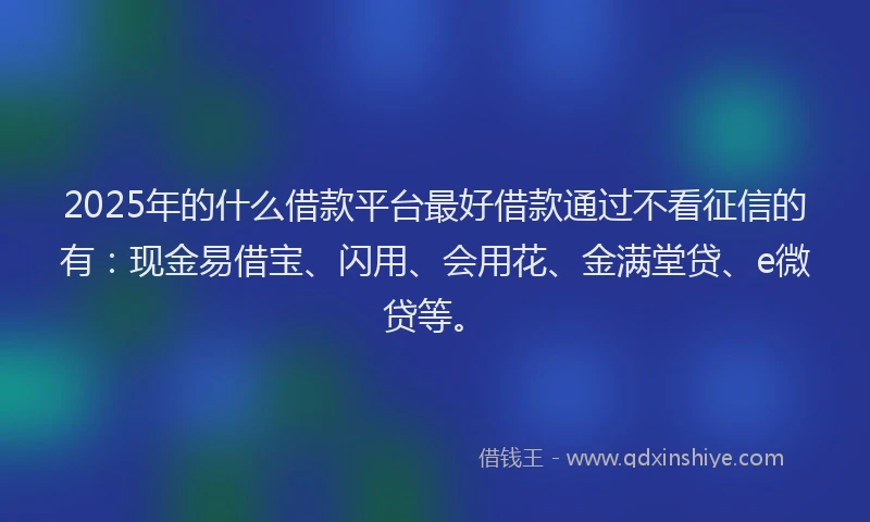 2025年的什么借款平台最好借款通过不看征信的有:现金易借宝、闪用、会用花、金满堂贷、e微贷等。