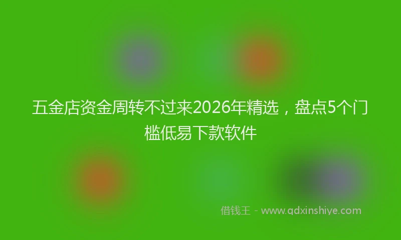 五金店资金周转不过来2026年精选，盘点5个门槛低易下款软件