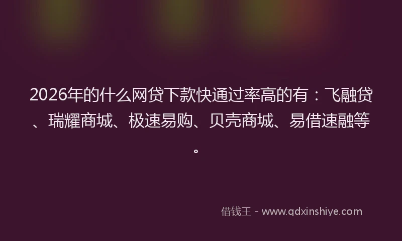 2026年的什么网贷下款快通过率高的有：飞融贷、瑞耀商城、极速易购、贝壳商城、易借速融等。