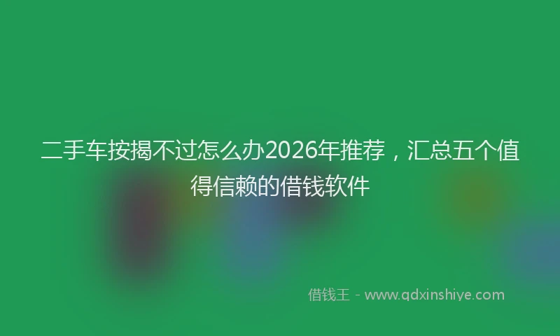 二手车按揭不过怎么办2026年推荐，汇总五个值得信赖的借钱软件