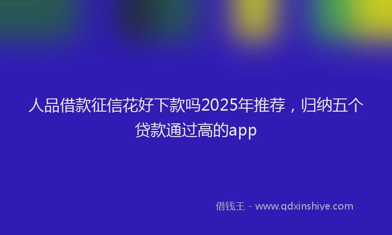 人品借款征信花好下款吗2025年推荐，归纳五个贷款通过高的app