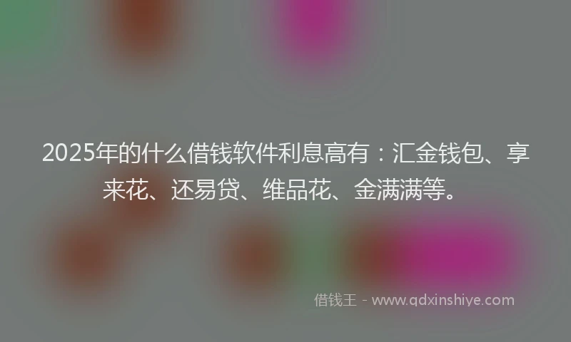2025年的什么借钱软件利息高有：汇金钱包、享来花、还易贷、维品花、金满满等。