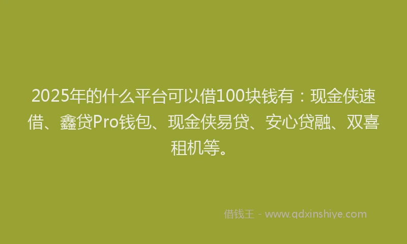 2025年的什么平台可以借100块钱有:现金侠速借、鑫贷Pro钱包、现金侠易贷、安心贷融、双喜租机等。