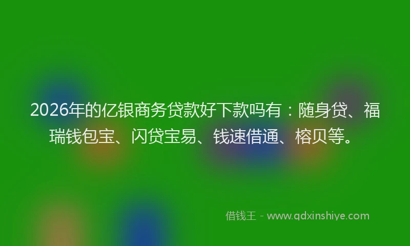 2026年的亿银商务贷款好下款吗有：随身贷、福瑞钱包宝、闪贷宝易、钱速借通、榕贝等。