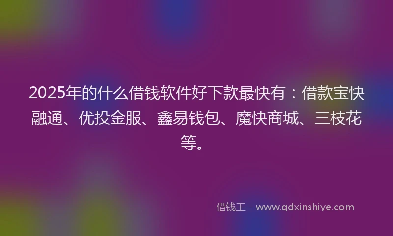 2025年的什么借钱软件好下款最快有:借款宝快融通、优投金服、鑫易钱包、魔快商城、三枝花等。
