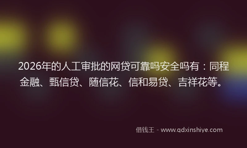 2026年的人工审批的网贷可靠吗安全吗有:同程金融、甄信贷、随信花、信和易贷、吉祥花等。