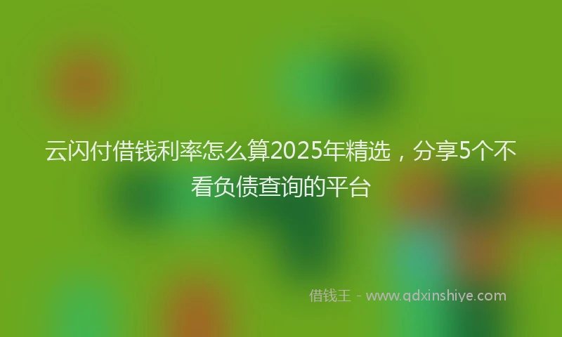 云闪付借钱利率怎么算2025年精选，分享5个不看负债查询的平台