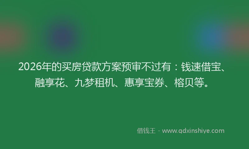 2026年的买房贷款方案预审不过有：钱速借宝、融享花、九梦租机、惠享宝券、榕贝等。