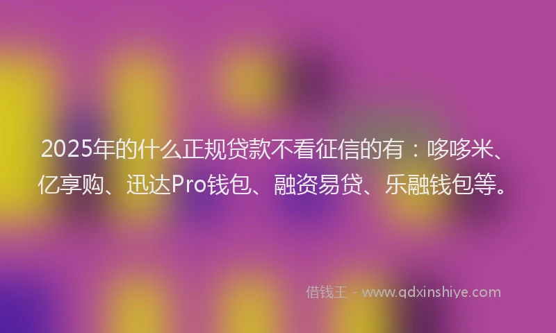2025年的什么正规贷款不看征信的有：哆哆米、亿享购、迅达Pro钱包、融资易贷、乐融钱包等。
