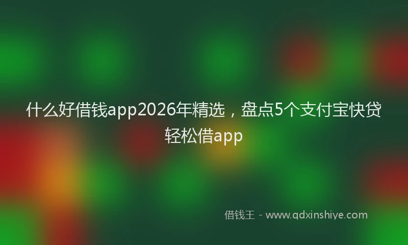 什么好借钱app2026年精选，盘点5个支付宝快贷轻松借app