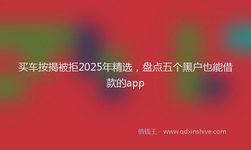买车按揭被拒2025年精选，盘点五个黑户也能借款的app