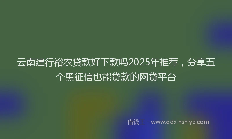 云南建行裕农贷款好下款吗2025年推荐,分享五个黑征信也能贷款的网贷平台