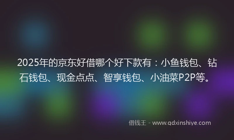 2025年的京东好借哪个好下款有：小鱼钱包、钻石钱包、现金点点、智享钱包、小油菜P2P等。
