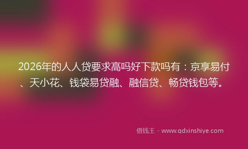 2026年的人人贷要求高吗好下款吗有:京享易付、天小花、钱袋易贷融、融信贷、畅贷钱包等。