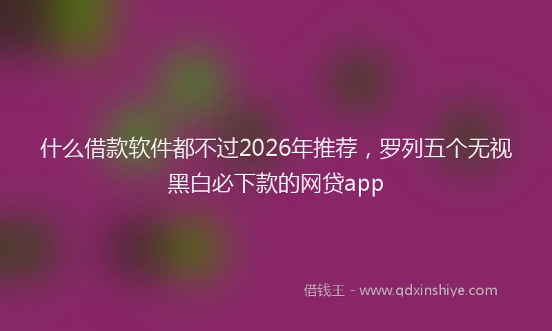 什么借款软件都不过2026年推荐，罗列五个无视黑白必下款的网贷app