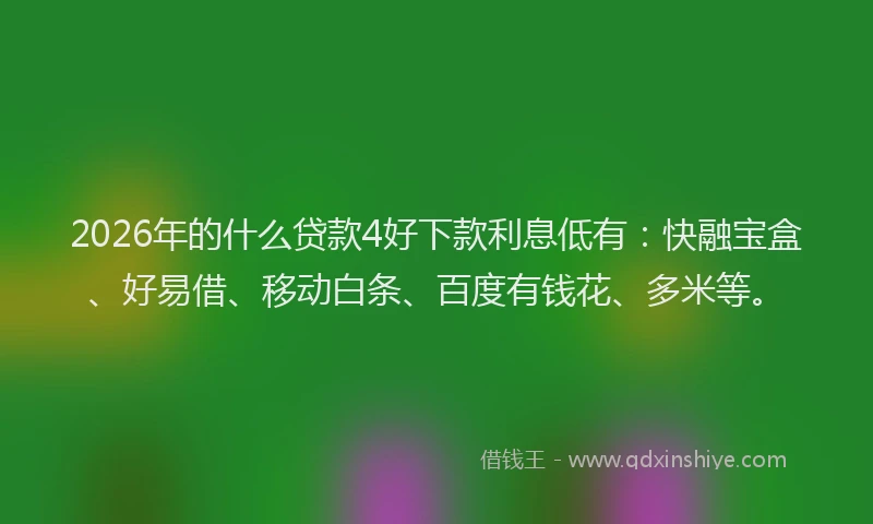 2026年的什么贷款4好下款利息低有:快融宝盒、好易借、移动白条、百度有钱花、多米等。