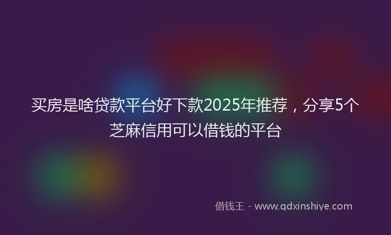买房是啥贷款平台好下款2025年推荐，分享5个芝麻信用可以借钱的平台