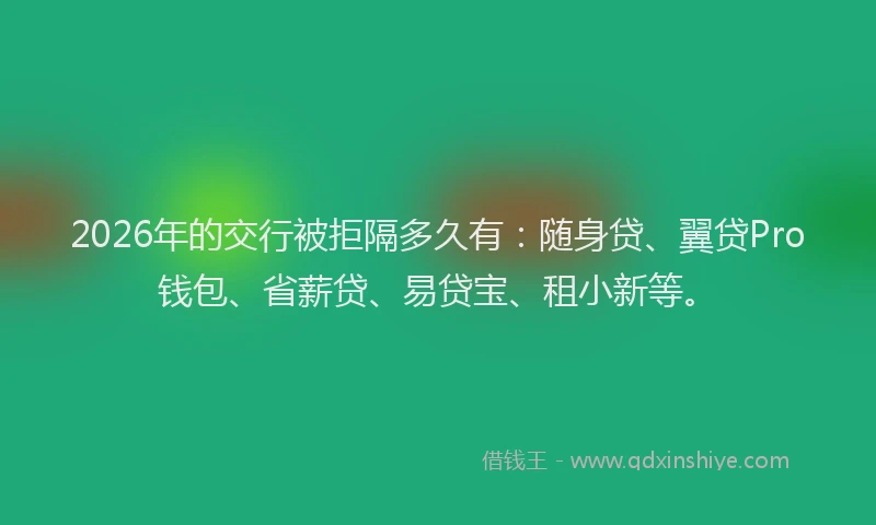 2026年的交行被拒隔多久有：随身贷、翼贷Pro钱包、省薪贷、易贷宝、租小新等。