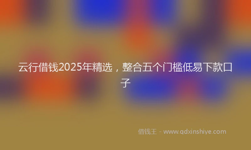 云行借钱2025年精选，整合五个门槛低易下款口子