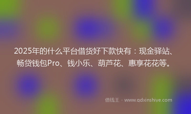 2025年的什么平台借货好下款快有：现金驿站、畅贷钱包Pro、钱小乐、葫芦花、惠享花花等。