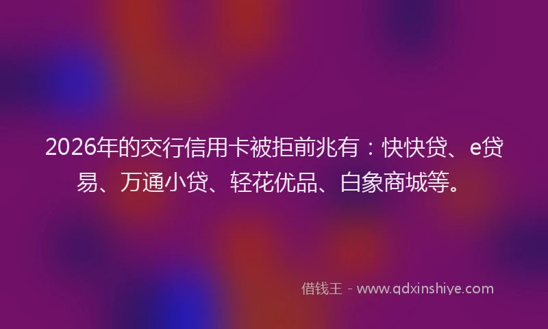 2026年的交行信用卡被拒前兆有:快快贷、e贷易、万通小贷、轻花优品、白象商城等。