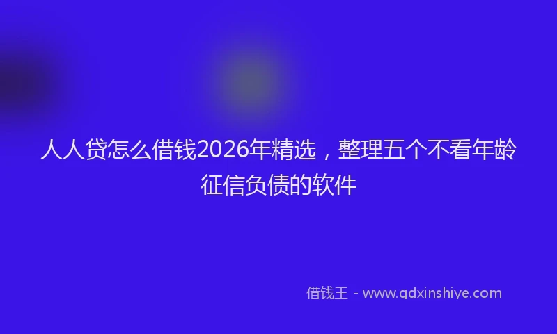 人人贷怎么借钱2026年精选，整理五个不看年龄征信负债的软件