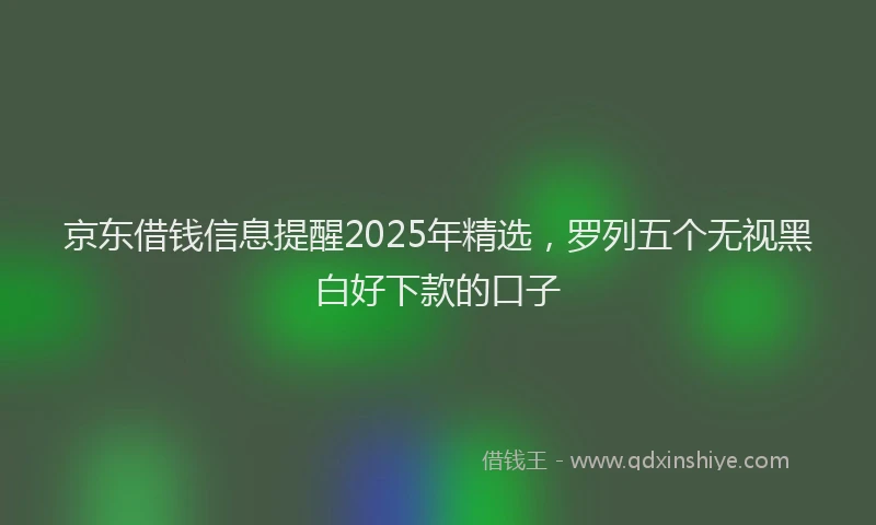 京东借钱信息提醒2025年精选，罗列五个无视黑白好下款的口子
