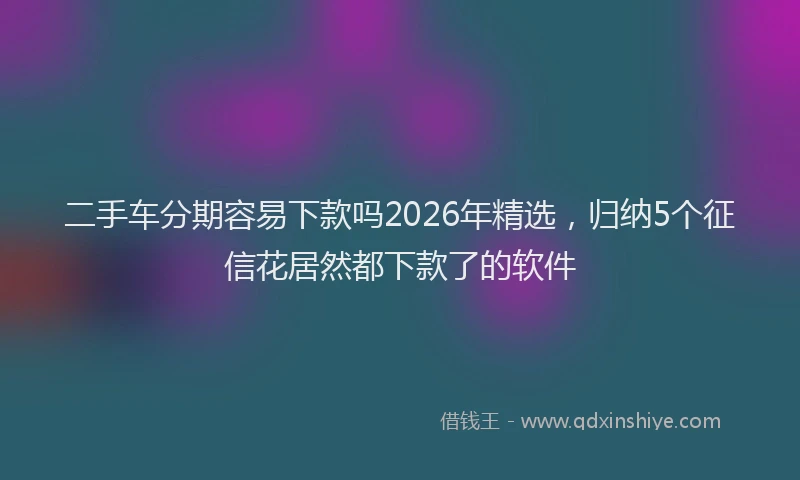 二手车分期容易下款吗2026年精选，归纳5个征信花居然都下款了的软件