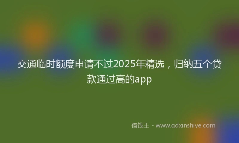交通临时额度申请不过2025年精选,归纳五个贷款通过高的app