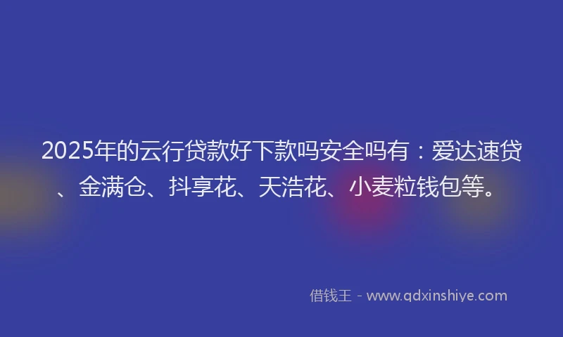 2025年的云行贷款好下款吗安全吗有：爱达速贷、金满仓、抖享花、天浩花、小麦粒钱包等。