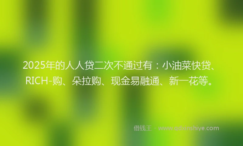 2025年的人人贷二次不通过有：小油菜快贷、RICH-购、朵拉购、现金易融通、新一花等。