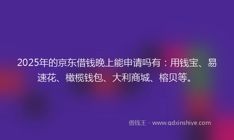 2025年的京东借钱晚上能申请吗有:用钱宝、易速花、橄榄钱包、大利商城、榕贝等。