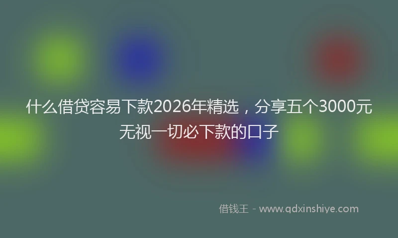 什么借贷容易下款2026年精选，分享五个3000元无视一切必下款的口子