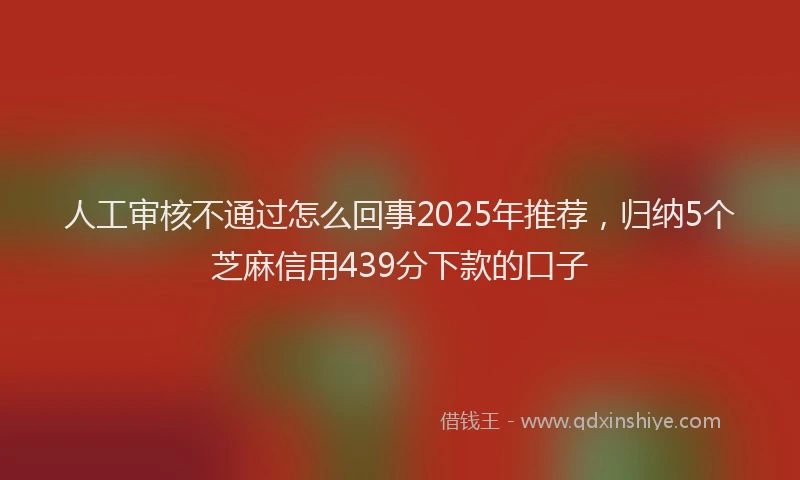 人工审核不通过怎么回事2025年推荐，归纳5个芝麻信用439分下款的口子