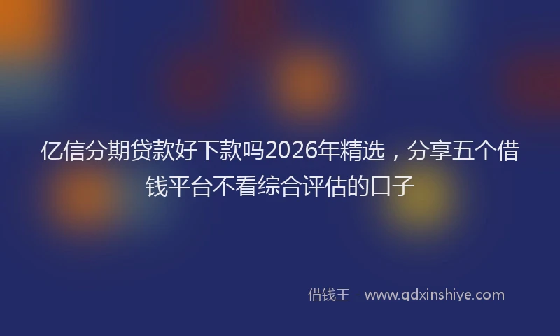 亿信分期贷款好下款吗2026年精选，分享五个借钱平台不看综合评估的口子