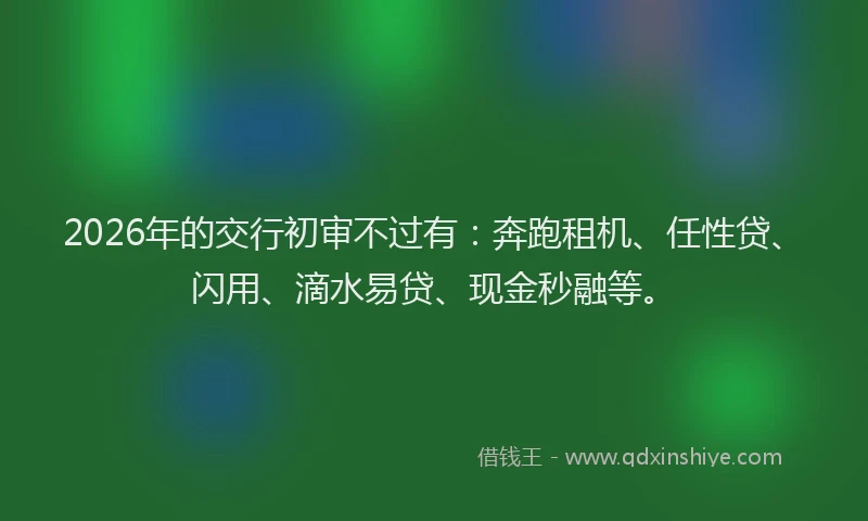 2026年的交行初审不过有:奔跑租机、任性贷、闪用、滴水易贷、现金秒融等。