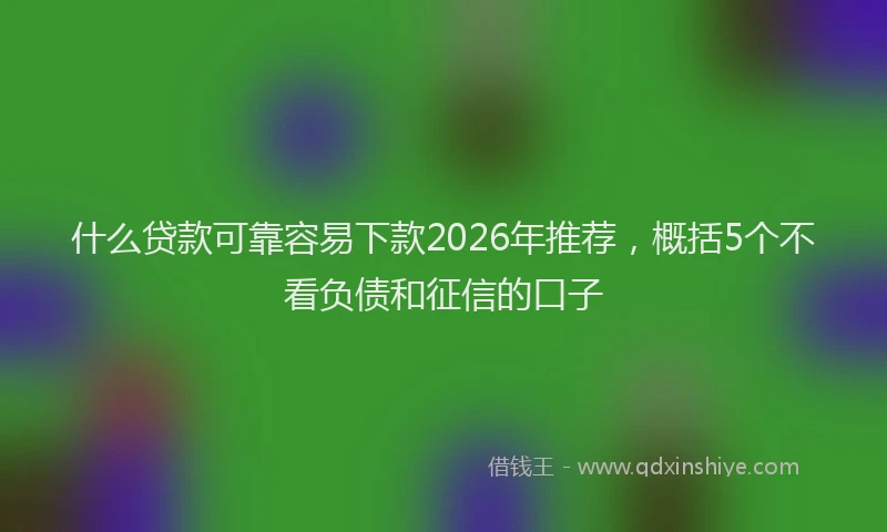 什么贷款可靠容易下款2026年推荐,概括5个不看负债和征信的口子