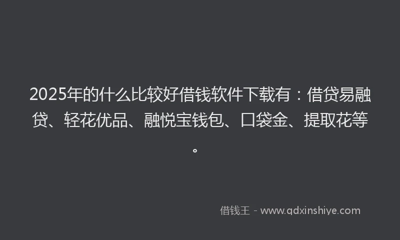 2025年的什么比较好借钱软件下载有：借贷易融贷、轻花优品、融悦宝钱包、口袋金、提取花等。