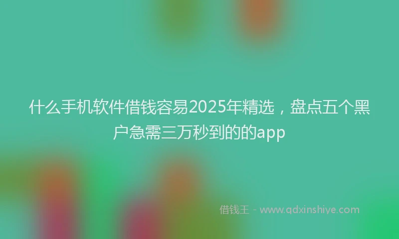 什么手机软件借钱容易2025年精选，盘点五个黑户急需三万秒到的的app