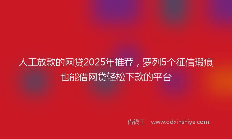 人工放款的网贷2025年推荐，罗列5个征信瑕疵也能借网贷轻松下款的平台
