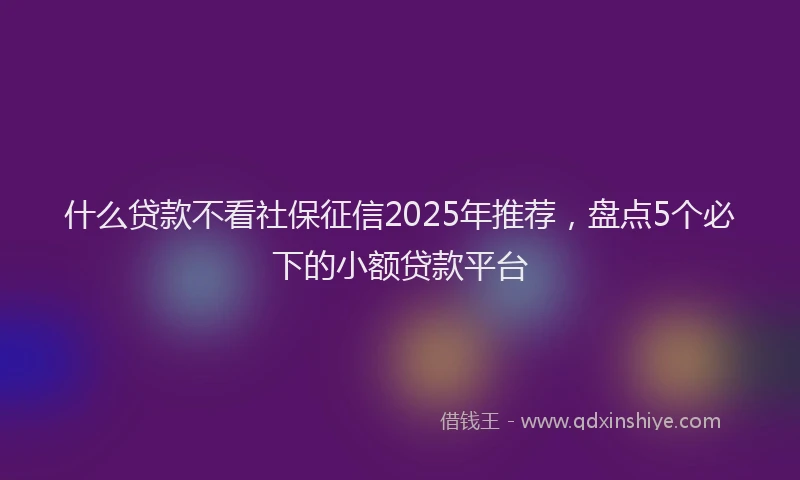 什么贷款不看社保征信2025年推荐,盘点5个必下的小额贷款平台