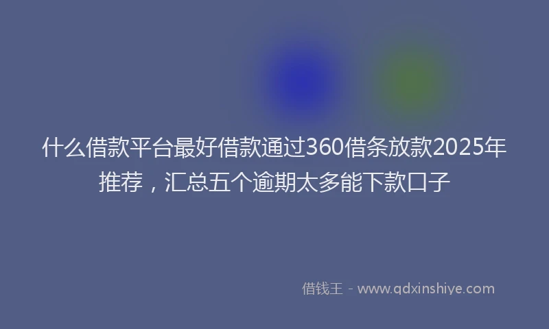 什么借款平台最好借款通过360借条放款2025年推荐，汇总五个逾期太多能下款口子