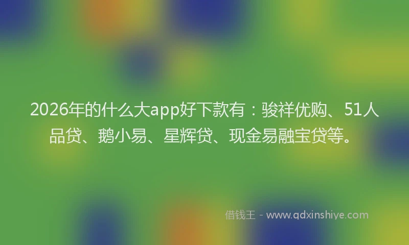 2026年的什么大app好下款有:骏祥优购、51人品贷、鹅小易、星辉贷、现金易融宝贷等。