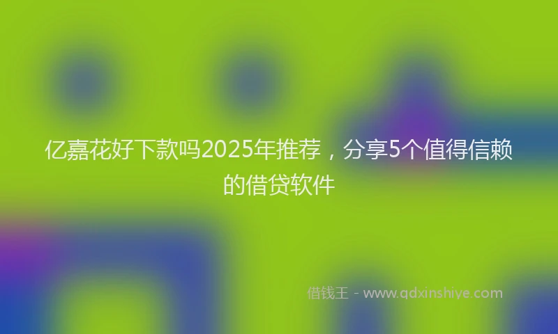 亿嘉花好下款吗2025年推荐，分享5个值得信赖的借贷软件